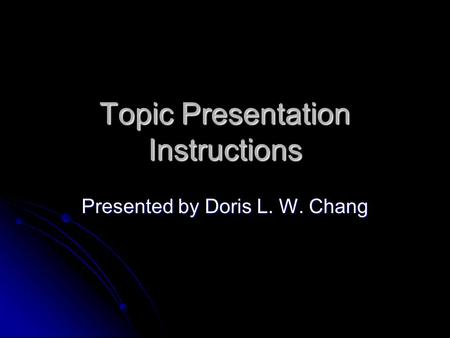 Topic Presentation Instructions Presented by Doris L. W. Chang.