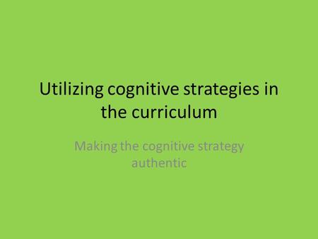 Utilizing cognitive strategies in the curriculum Making the cognitive strategy authentic.