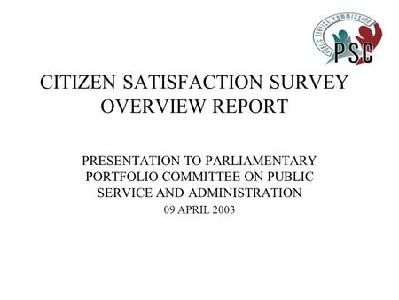 CITIZEN SATISFACTION SURVEY OVERVIEW REPORT PRESENTATION TO PARLIAMENTARY PORTFOLIO COMMITTEE ON PUBLIC SERVICE AND ADMINISTRATION 09 APRIL 2003.