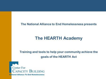 The National Alliance to End Homelessness presents The HEARTH Academy Training and tools to help your community achieve the goals of the HEARTH Act.