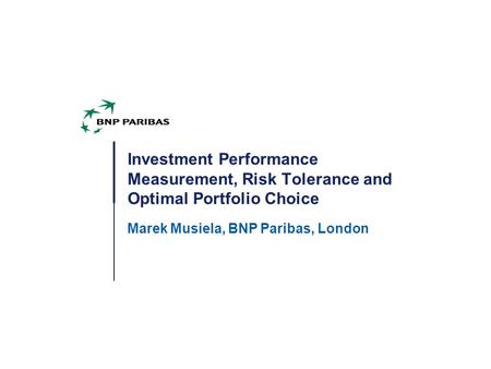 Investment Performance Measurement, Risk Tolerance and Optimal Portfolio Choice Marek Musiela, BNP Paribas, London.