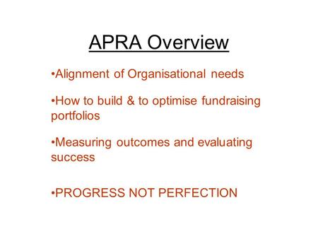 APRA Overview Alignment of Organisational needs How to build & to optimise fundraising portfolios Measuring outcomes and evaluating success PROGRESS NOT.