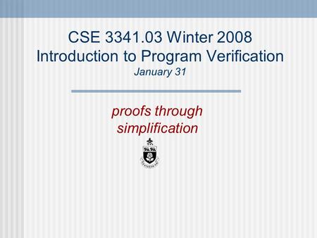 CSE 3341.03 Winter 2008 Introduction to Program Verification January 31 proofs through simplification.