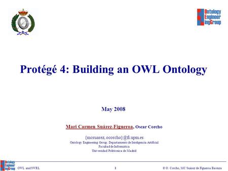 © O. Corcho, MC Suárez de Figueroa Baonza 1 OWL and SWRL Protégé 4: Building an OWL Ontology Mari Carmen Suárez-Figueroa, Oscar Corcho {mcsuarez,