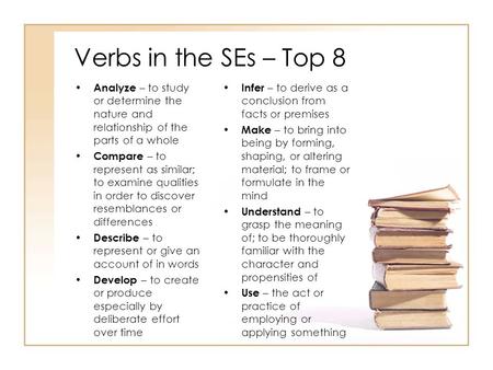 Verbs in the SEs – Top 8 Analyze – to study or determine the nature and relationship of the parts of a whole Compare – to represent as similar; to examine.