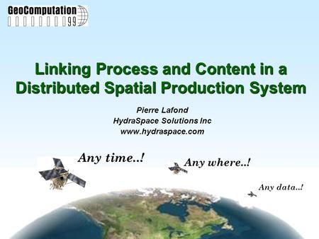 Any data..! Any where..! Any time..! Linking Process and Content in a Distributed Spatial Production System Pierre Lafond HydraSpace Solutions Inc www.hydraspace.com.