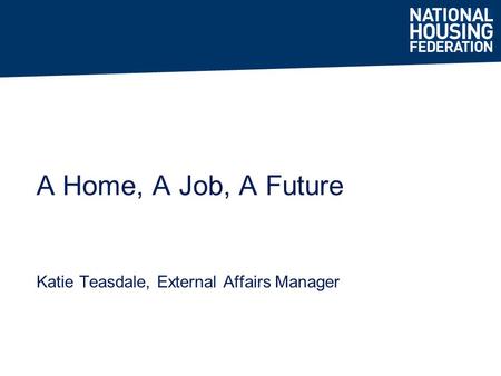 Katie Teasdale, External Affairs Manager A Home, A Job, A Future.