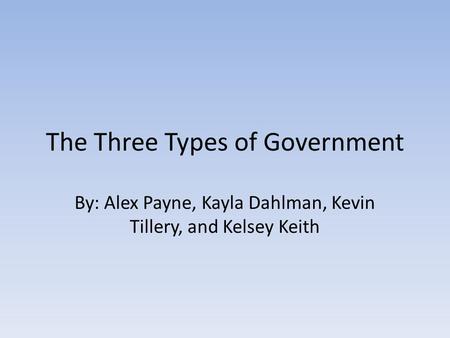 The Three Types of Government By: Alex Payne, Kayla Dahlman, Kevin Tillery, and Kelsey Keith.