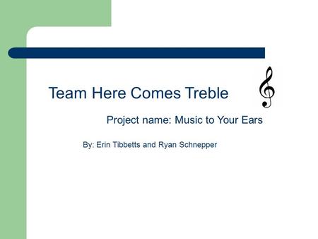 Team Here Comes Treble By: Erin Tibbetts and Ryan Schnepper Project name: Music to Your Ears.