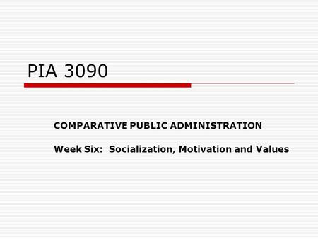 PIA 3090 COMPARATIVE PUBLIC ADMINISTRATION Week Six: Socialization, Motivation and Values.