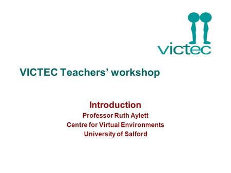 VICTEC Teachers’ workshop Introduction Professor Ruth Aylett Centre for Virtual Environments University of Salford.