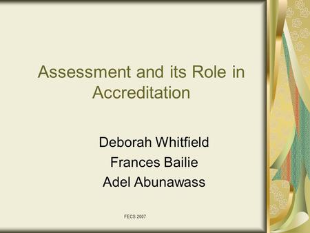 FECS 2007 Assessment and its Role in Accreditation Deborah Whitfield Frances Bailie Adel Abunawass.