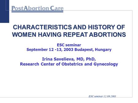 ESC seminar 12.09.2003 CHARACTERISTICS AND HISTORY OF WOMEN HAVING REPEAT ABORTIONS ESC seminar September 12 -13, 2003 Budapest, Hungary Irina Savelieva,