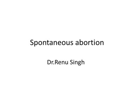 Spontaneous abortion Dr.Renu Singh. Definition Clinically recognised pregnancy loss before 20 th week of gestation Expulsion or extraction of an embryo.