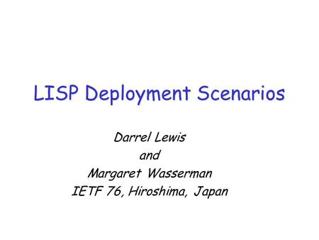 LISP Deployment Scenarios Darrel Lewis and Margaret Wasserman IETF 76, Hiroshima, Japan.