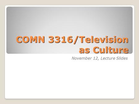 COMN 3316/Television as Culture November 12, Lecture Slides.