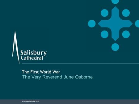 © Salisbury Cathedral, 2013 The First World War The Very Reverend June Osborne.