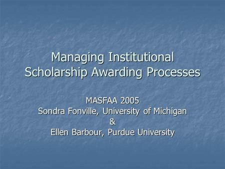 Managing Institutional Scholarship Awarding Processes MASFAA 2005 Sondra Fonville, University of Michigan & Ellen Barbour, Purdue University.