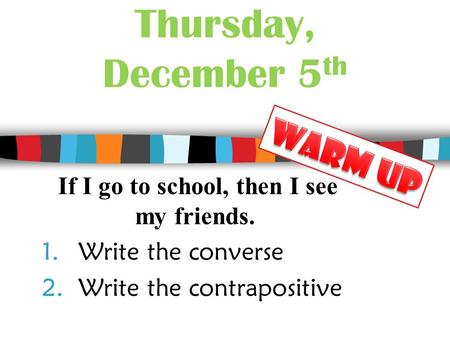 Thursday, December 5 th If I go to school, then I see my friends. 1.Write the converse 2.Write the contrapositive.