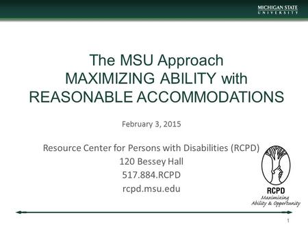 The MSU Approach MAXIMIZING ABILITY with REASONABLE ACCOMMODATIONS February 3, 2015 Resource Center for Persons with Disabilities (RCPD) 120 Bessey Hall.