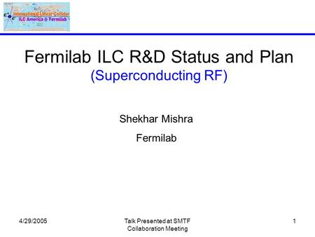 4/29/2005Talk Presented at SMTF Collaboration Meeting 1 Fermilab ILC R&D Status and Plan (Superconducting RF) Shekhar Mishra Fermilab.