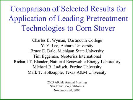 Comparison of Selected Results for Application of Leading Pretreatment Technologies to Corn Stover Charles E. Wyman, Dartmouth College Y. Y. Lee, Auburn.