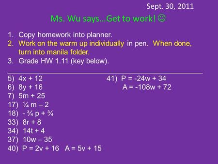 Sept. 30, 2011 Ms. Wu says…Get to work! 1.Copy homework into planner. 2.Work on the warm up individually in pen. When done, turn into manila folder. 3.Grade.