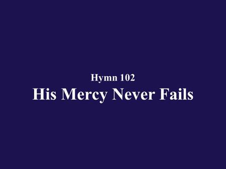 Hymn 102 His Mercy Never Fails. Verse 1 O give thanks unto the Lord; give thanks unto the Lord of lords;