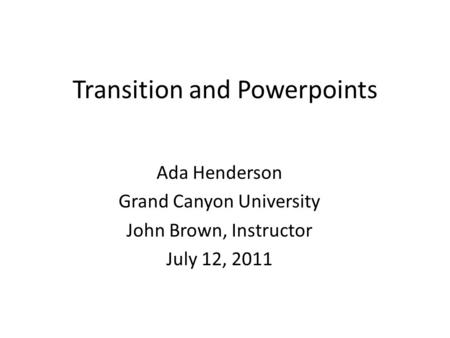 Transition and Powerpoints Ada Henderson Grand Canyon University John Brown, Instructor July 12, 2011.