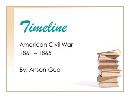 Timeline American Civil War 1861 – 1865 By: Anson Guo.