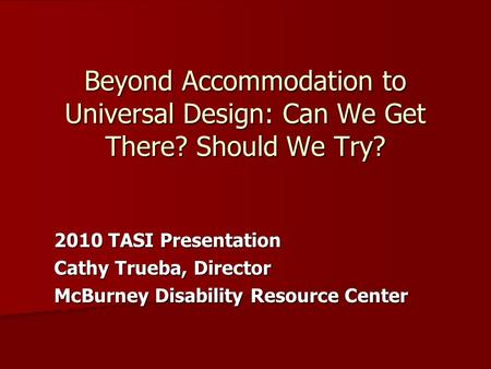 Beyond Accommodation to Universal Design: Can We Get There? Should We Try? 2010 TASI Presentation Cathy Trueba, Director McBurney Disability Resource Center.