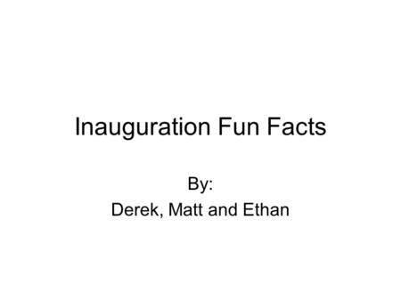 Inauguration Fun Facts By: Derek, Matt and Ethan.