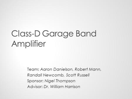 Class-D Garage Band Amplifier Team: Aaron Danielson, Robert Mann, Randall Newcomb, Scott Russell Sponsor: Nigel Thompson Advisor: Dr. William Harrison.