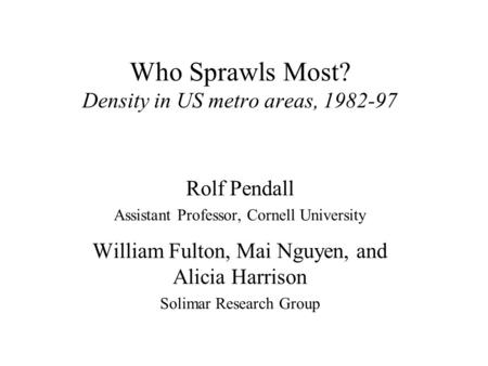 Who Sprawls Most? Density in US metro areas, 1982-97 Rolf Pendall Assistant Professor, Cornell University William Fulton, Mai Nguyen, and Alicia Harrison.