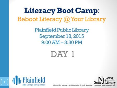 Literacy Boot Camp: Reboot Your Library Plainfield Public Library September 18, 2015 9:00 AM – 3:30 PM DAY 1 Connecting people with information.