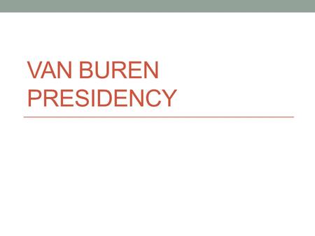 VAN BUREN PRESIDENCY. Whig Party Formed in 1834 to oppose Jackson, but Jackson never ran. Called themselves the Whigs after the English political Party.