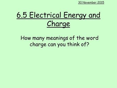 6.5 Electrical Energy and Charge 30 November 2015 How many meanings of the word charge can you think of?