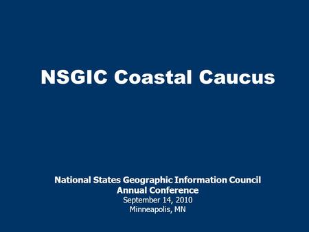 NSGIC Coastal Caucus National States Geographic Information Council Annual Conference September 14, 2010 Minneapolis, MN.