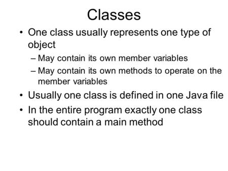 Classes One class usually represents one type of object –May contain its own member variables –May contain its own methods to operate on the member variables.