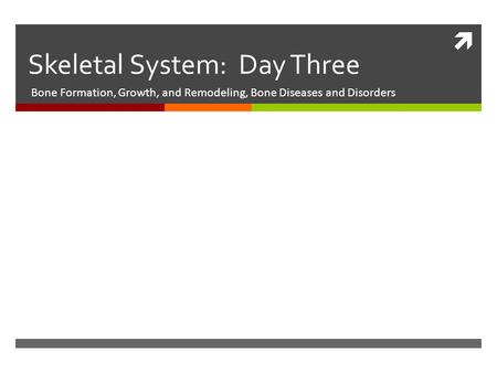  Skeletal System: Day Three Bone Formation, Growth, and Remodeling, Bone Diseases and Disorders.