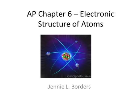 AP Chapter 6 – Electronic Structure of Atoms Jennie L. Borders.