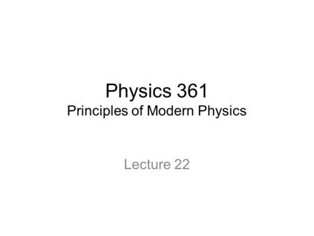 Physics 361 Principles of Modern Physics Lecture 22.