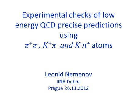 Experimental checks of low energy QCD precise predictions using π + π -, K + π - and K - π + atoms Leonid Nemenov JINR Dubna Prague 26.11.2012.