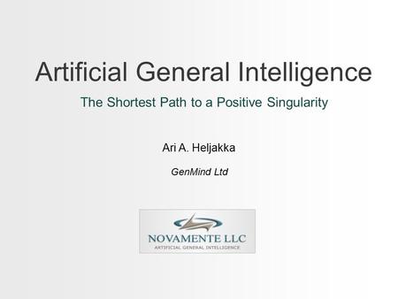 Artificial General Intelligence The Shortest Path to a Positive Singularity Ari A. Heljakka GenMind Ltd.