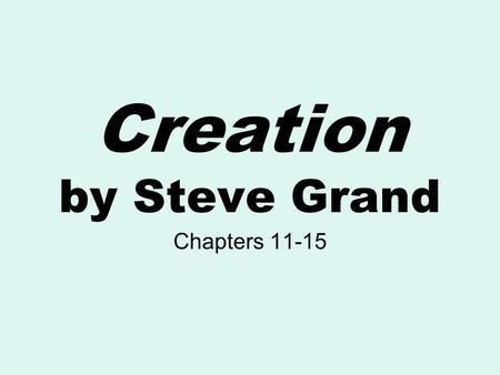 Creation by Steve Grand Chapters 11-15. The Main Idea Chapter 11 “Igor, Hand Me That Screwdriver” “Life is not the stuff of which it is made – it is an.