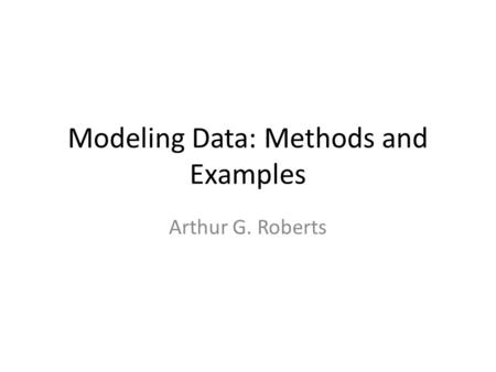 Modeling Data: Methods and Examples Arthur G. Roberts.