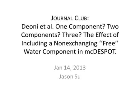 J OURNAL C LUB : Deoni et al. One Component? Two Components? Three? The Effect of Including a Nonexchanging ‘‘Free’’ Water Component in mcDESPOT. Jan 14,