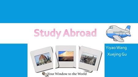 Yiyao Wang Xuejing Gu. STUDY ABROAD CENTER  Name of the center: Study Abroad & Travel Program  Location: C229  Days & Hours of operation: M-F 8:00am-4:30pm.