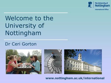 Www.nottingham.ac.uk/international Welcome to the University of Nottingham Dr Ceri Gorton.