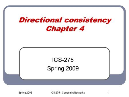 1 Directional consistency Chapter 4 ICS-275 Spring 2009 ICS 275 - Constraint Networks.